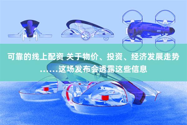 可靠的线上配资 关于物价、投资、经济发展走势……这场发布会透露这些信息