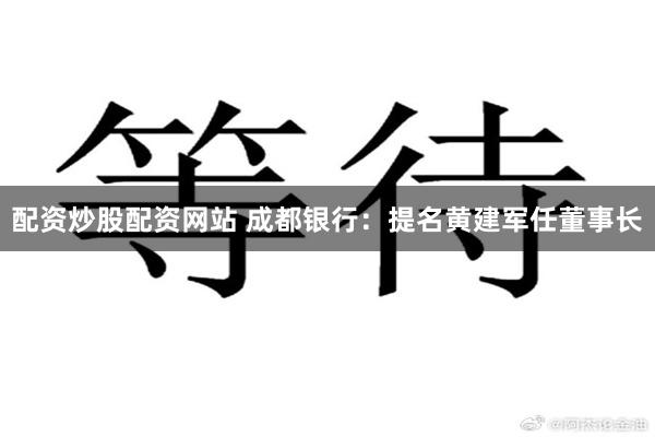 配资炒股配资网站 成都银行：提名黄建军任董事长