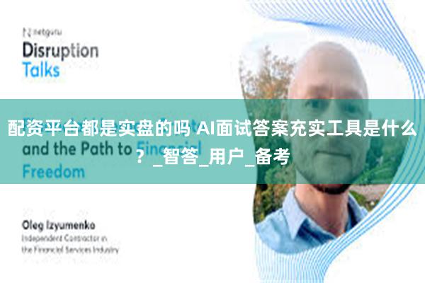 配资平台都是实盘的吗 AI面试答案充实工具是什么？_智答_用户_备考
