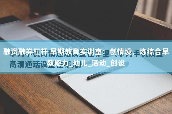 融资融券杠杆 早期教育实训室:创情境,炼综合早教能力_幼儿_活动_创设