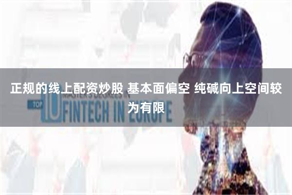 正规的线上配资炒股 基本面偏空 纯碱向上空间较为有限
