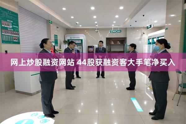 网上炒股融资网站 44股获融资客大手笔净买入