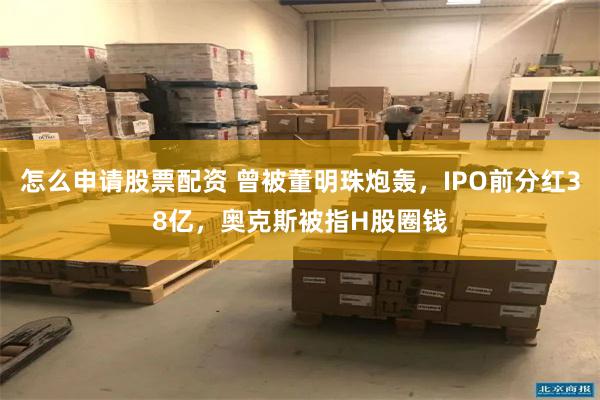 怎么申请股票配资 曾被董明珠炮轰，IPO前分红38亿，奥克斯被指H股圈钱