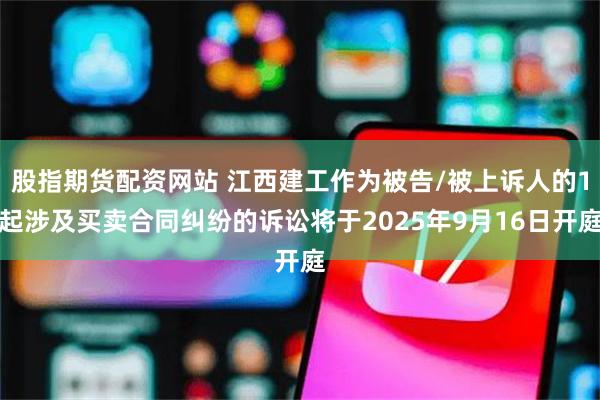 股指期货配资网站 江西建工作为被告/被上诉人的1起涉及买卖合同纠纷的诉讼将于2025年9月16日开庭