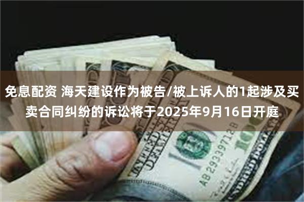 免息配资 海天建设作为被告/被上诉人的1起涉及买卖合同纠纷的诉讼将于2025年9月16日开庭