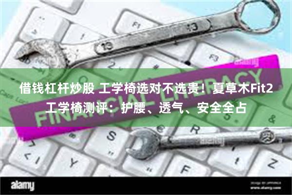 借钱杠杆炒股 工学椅选对不选贵！夏草木Fit2工学椅测评：护腰、透气、安全全占
