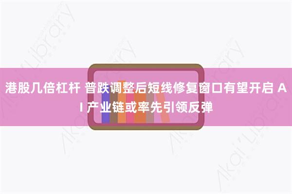 港股几倍杠杆 普跌调整后短线修复窗口有望开启 AI 产业链或率先引领反弹