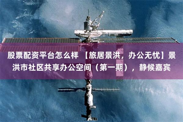 股票配资平台怎么样 【旅居景洪,办公无忧】景洪市社区共享办公空间(第一期),静候嘉宾