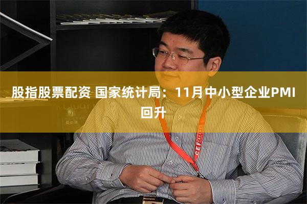 股指股票配资 国家统计局：11月中小型企业PMI回升