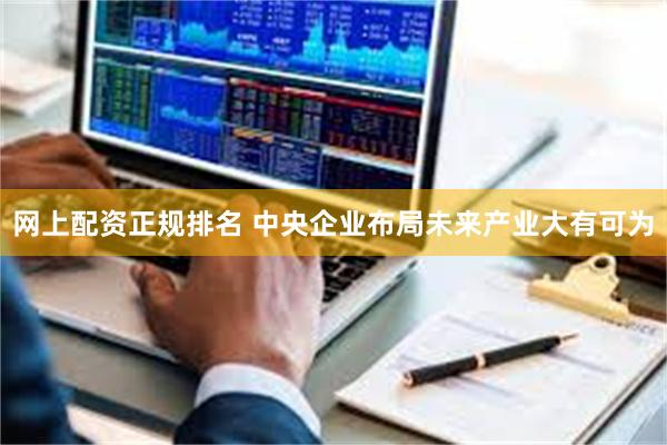 网上配资正规排名 中央企业布局未来产业大有可为