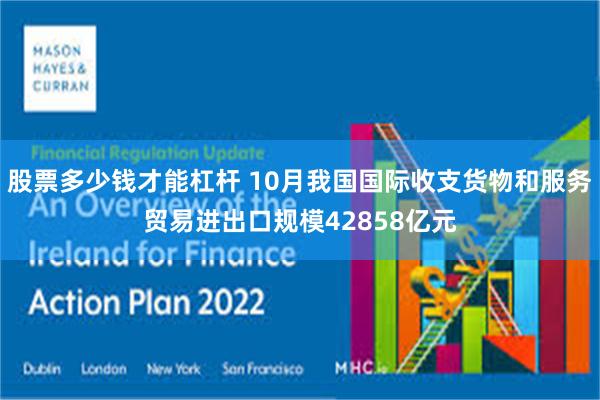 股票多少钱才能杠杆 10月我国国际收支货物和服务贸易进出口规模42858亿元
