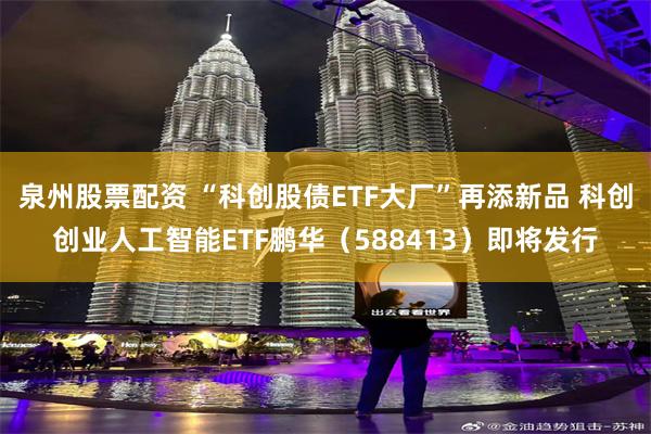 泉州股票配资 “科创股债ETF大厂”再添新品 科创创业人工智能ETF鹏华(588413)即将发行
