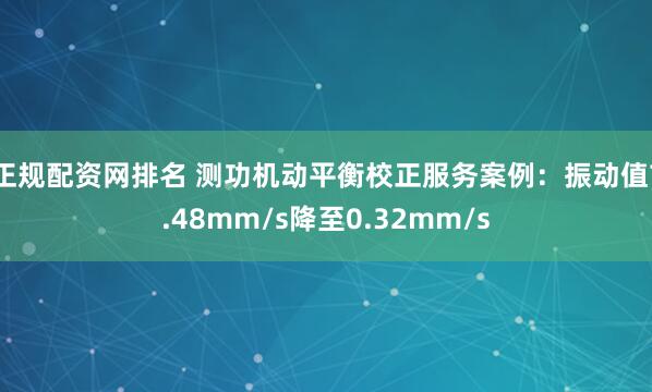 正规配资网排名 测功机动平衡校正服务案例：振动值7.48mm/s降至0.32mm/s