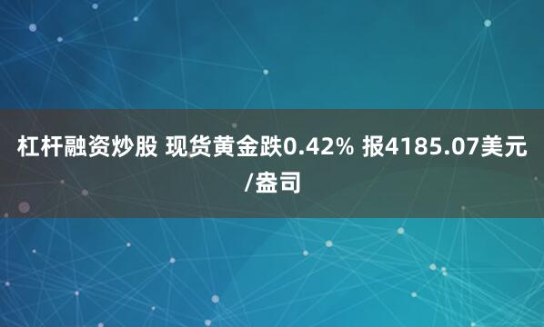 杠杆融资炒股 现货黄金跌0.42% 报4185.07美元/盎司