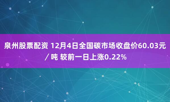 泉州股票配资 12月4日全国碳市场收盘价60.03元/吨 较前一日上涨0.22%