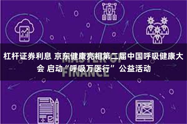 杠杆证券利息 京东健康亮相第二届中国呼吸健康大会 启动“呼吸万医行” 公益活动