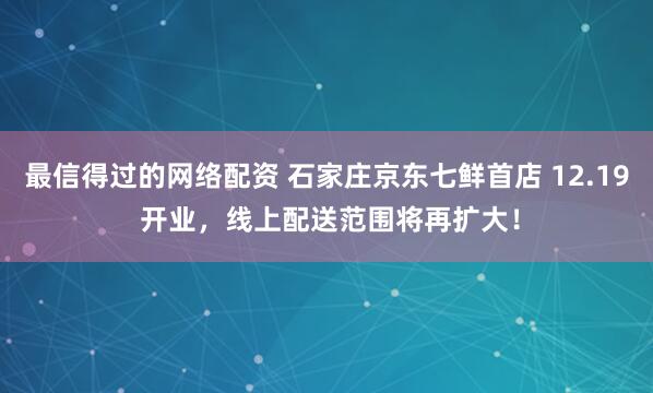 最信得过的网络配资 石家庄京东七鲜首店 12.19 开业，线上配送范围将再扩大！
