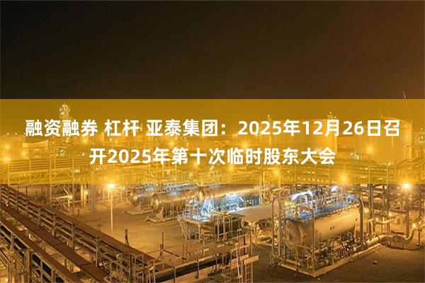 融资融券 杠杆 亚泰集团：2025年12月26日召开2025年第十次临时股东大会