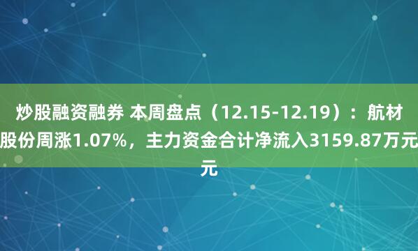 炒股融资融券 本周盘点（12.15-12.19）：航材股份周涨1.07%，主力资金合计净流入3159.87万元