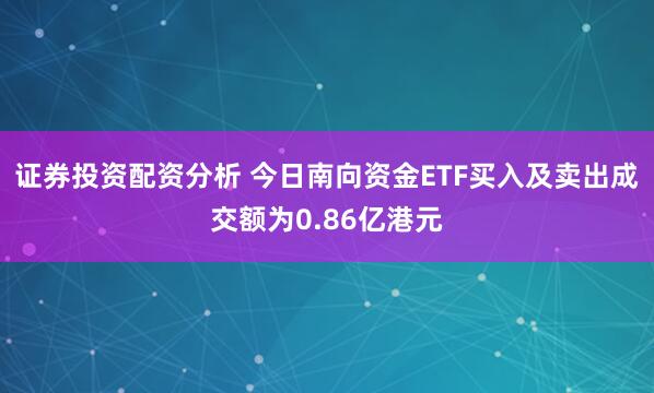 证券投资配资分析 今日南向资金ETF买入及卖出成交额为0.86亿港元