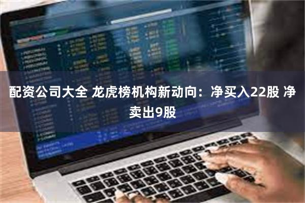 配资公司大全 龙虎榜机构新动向：净买入22股 净卖出9股