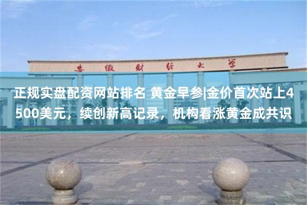 正规实盘配资网站排名 黄金早参|金价首次站上4500美元，续创新高记录，机构看涨黄金成共识
