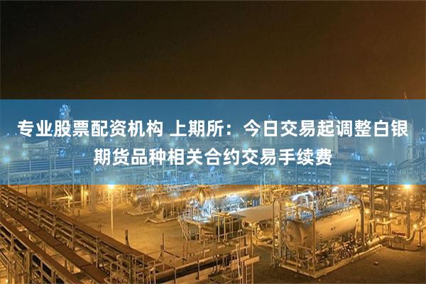 专业股票配资机构 上期所：今日交易起调整白银期货品种相关合约交易手续费