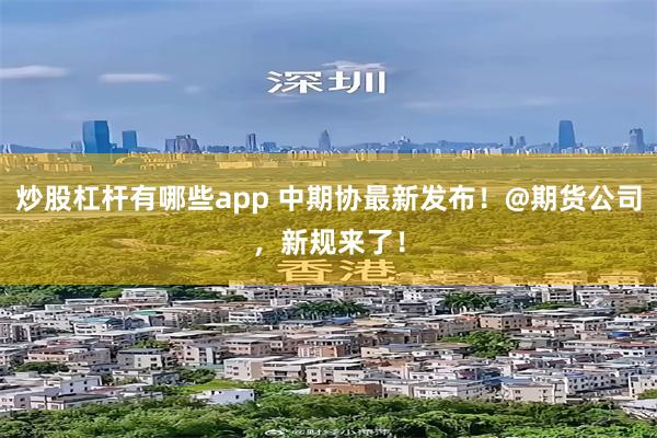 炒股杠杆有哪些app 中期协最新发布！@期货公司，新规来了！
