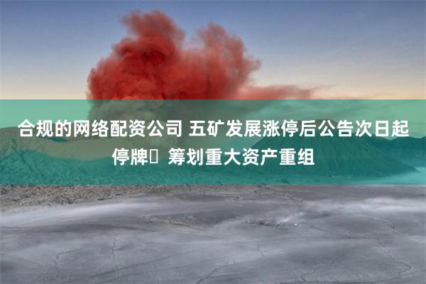 合规的网络配资公司 五矿发展涨停后公告次日起停牌 筹划重大资产重组