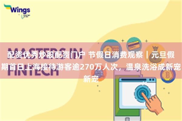 配资优秀炒股配资门户 节假日消费观察｜元旦假期首日上海接待游客逾270万人次，温泉洗浴成新宠