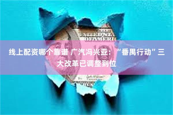 线上配资哪个靠谱 广汽冯兴亚：“番禺行动”三大改革已调整到位