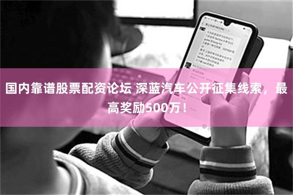 国内靠谱股票配资论坛 深蓝汽车公开征集线索，最高奖励500万！