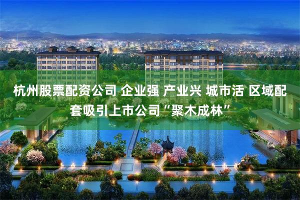 杭州股票配资公司 企业强 产业兴 城市活 区域配套吸引上市公司“聚木成林”