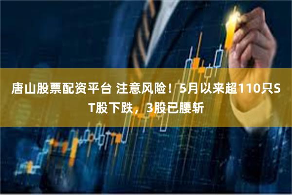 唐山股票配资平台 注意风险！5月以来超110只ST股下跌，3股已腰斩
