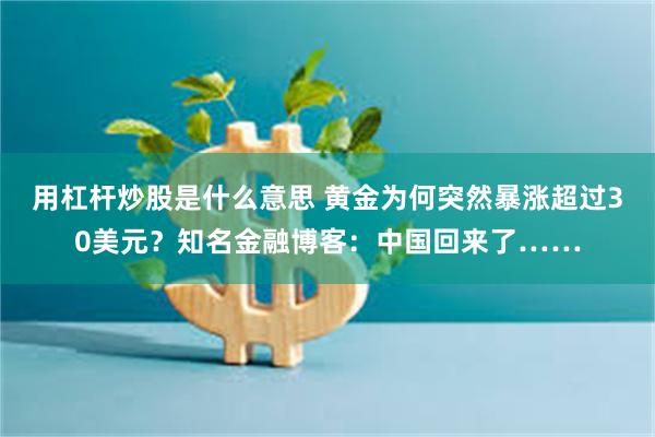 用杠杆炒股是什么意思 黄金为何突然暴涨超过30美元？知名金融博客：中国回来了……