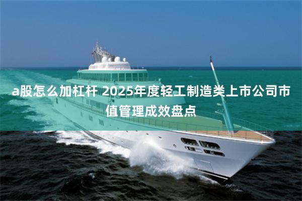 a股怎么加杠杆 2025年度轻工制造类上市公司市值管理成效盘点