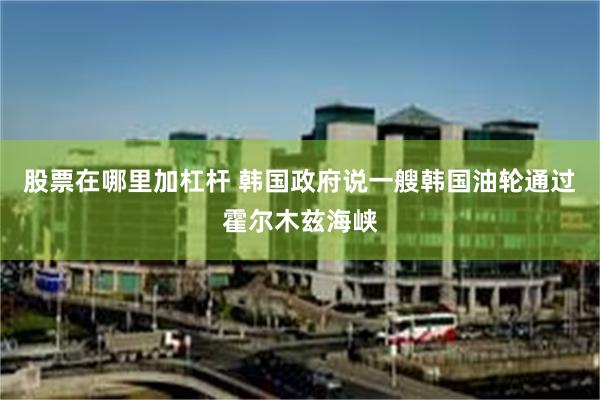 股票在哪里加杠杆 韩国政府说一艘韩国油轮通过霍尔木兹海峡