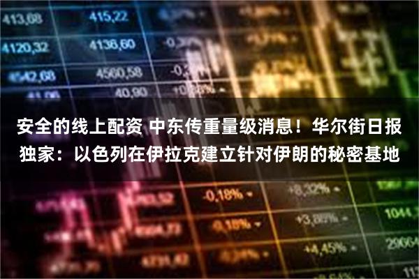 安全的线上配资 中东传重量级消息！华尔街日报独家：以色列在伊拉克建立针对伊朗的秘密基地