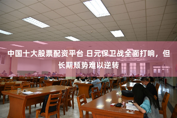 中国十大股票配资平台 日元保卫战全面打响，但长期颓势难以逆转