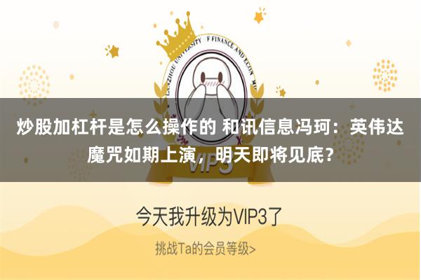 炒股加杠杆是怎么操作的 和讯信息冯珂：英伟达魔咒如期上演，明天即将见底？