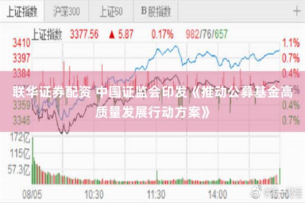 联华证券配资 中国证监会印发《推动公募基金高质量发展行动方案》