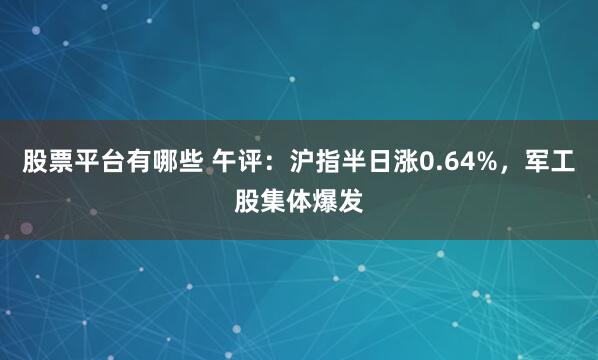 股票平台有哪些 午评：沪指半日涨0.64%，军工股集体爆发