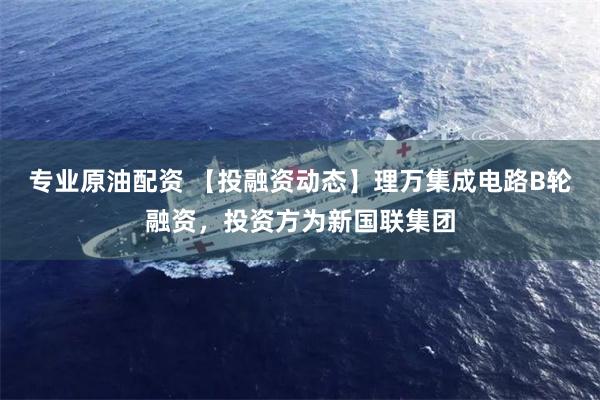 专业原油配资 【投融资动态】理万集成电路B轮融资，投资方为新国联集团