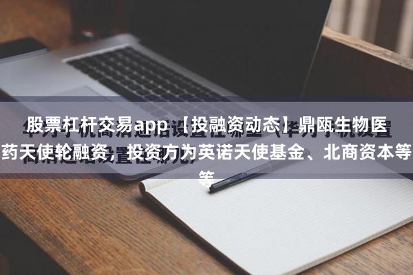股票杠杆交易app 【投融资动态】鼎瓯生物医药天使轮融资，投资方为英诺天使基金、北商资本等