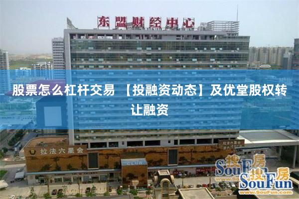 股票怎么杠杆交易 【投融资动态】及优堂股权转让融资