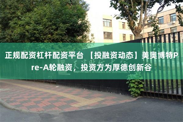 正规配资杠杆配资平台 【投融资动态】美奥博特Pre-A轮融资，投资方为厚德创新谷