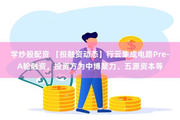 学炒股配资 【投融资动态】行云集成电路Pre-A轮融资，投资方为中博聚力、五源资本等