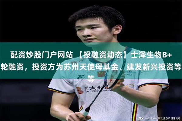 配资炒股门户网站 【投融资动态】士泽生物B+轮融资，投资方为苏州天使母基金、建发新兴投资等