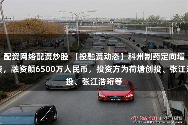 配资网络配资炒股 【投融资动态】科州制药定向增发融资，融资额6500万人民币，投资方为荷塘创投、张江浩珩等