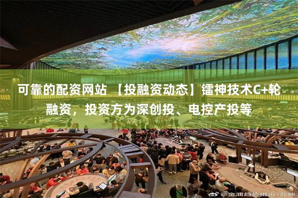 可靠的配资网站 【投融资动态】镭神技术C+轮融资，投资方为深创投、电控产投等